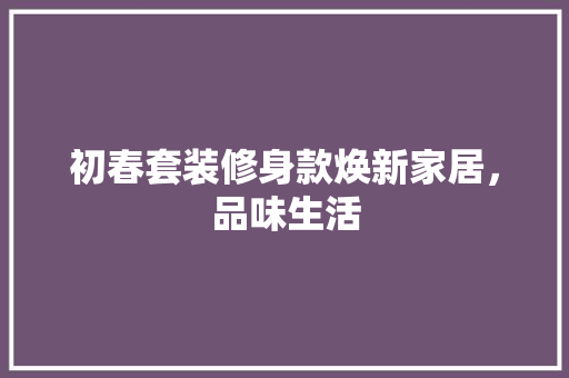初春套装修身款焕新家居，品味生活  第1张