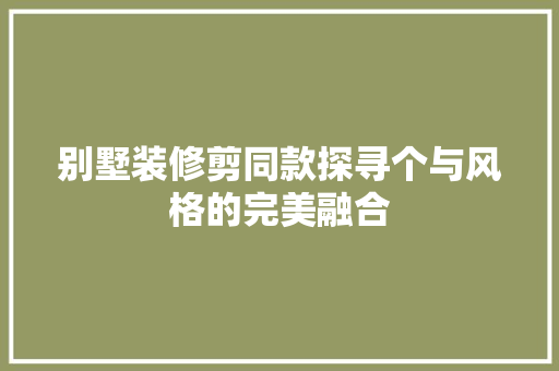 别墅装修剪同款探寻个与风格的完美融合  第1张