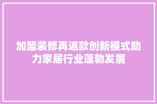 加盟装修再返款创新模式助力家居行业蓬勃发展