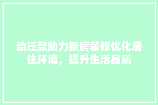 动迁款助力新房装修优化居住环境，提升生活品质