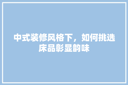 中式装修风格下，如何挑选床品彰显韵味