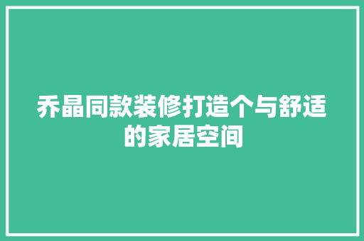 乔晶同款装修打造个与舒适的家居空间  第1张