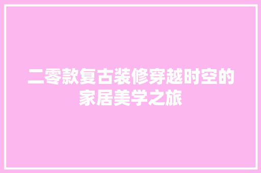二零款复古装修穿越时空的家居美学之旅