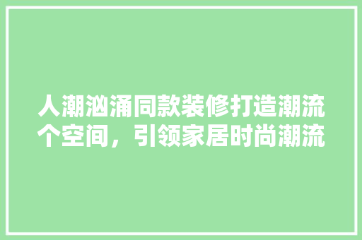 人潮汹涌同款装修打造潮流个空间，引领家居时尚潮流