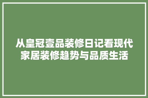 从皇冠壹品装修日记看现代家居装修趋势与品质生活  第1张
