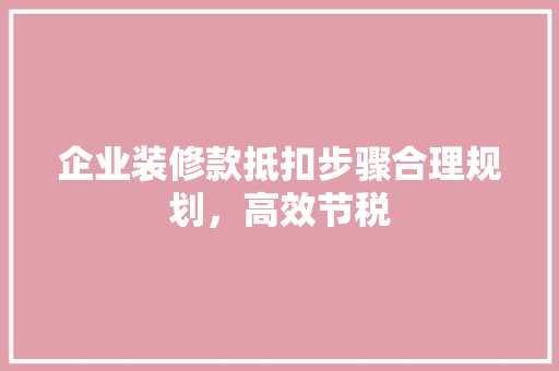 企业装修款抵扣步骤合理规划，高效节税  第1张