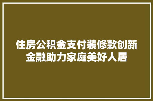 住房公积金支付装修款创新金融助力家庭美好人居  第1张