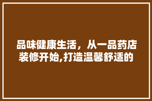 品味健康生活，从一品药店装修开始,打造温馨舒适的购药环境