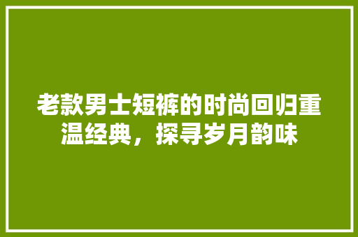 老款男士短裤的时尚回归重温经典，探寻岁月韵味  第1张