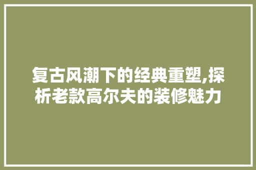 复古风潮下的经典重塑,探析老款高尔夫的装修魅力  第1张