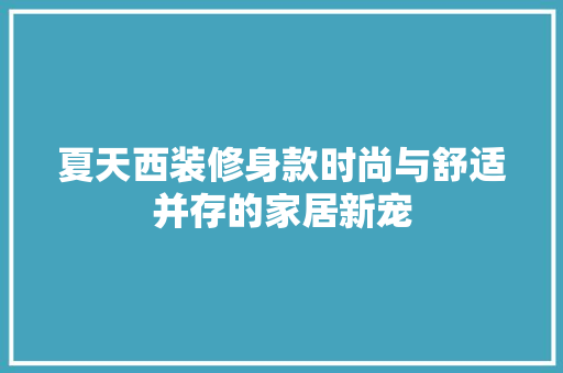 夏天西装修身款时尚与舒适并存的家居新宠  第1张