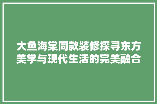大鱼海棠同款装修探寻东方美学与现代生活的完美融合