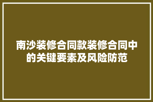 南沙装修合同款装修合同中的关键要素及风险防范  第1张