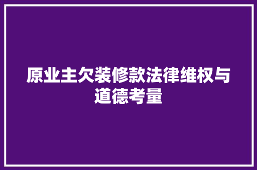 原业主欠装修款法律维权与道德考量