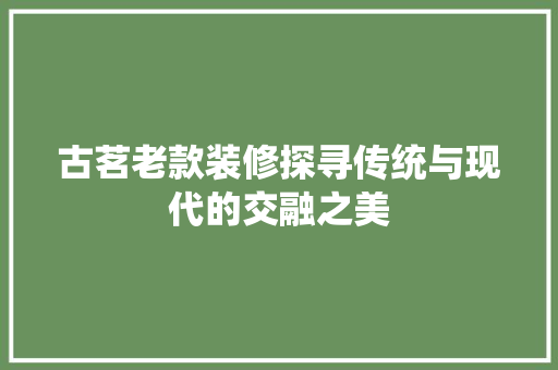 古茗老款装修探寻传统与现代的交融之美  第1张