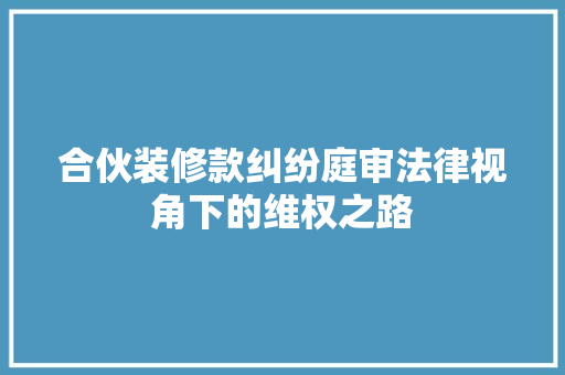合伙装修款纠纷庭审法律视角下的维权之路  第1张