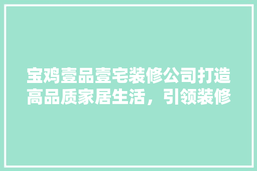 宝鸡壹品壹宅装修公司打造高品质家居生活，引领装修新风尚  第1张