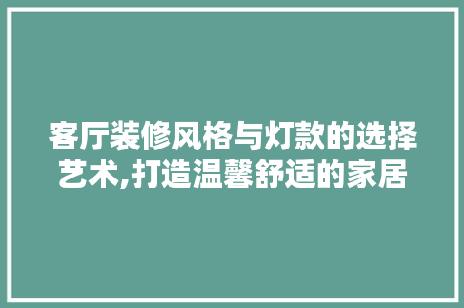 客厅装修风格与灯款的选择艺术,打造温馨舒适的家居氛围  第1张