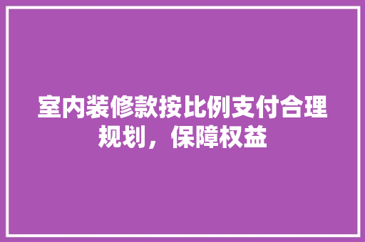 室内装修款按比例支付合理规划，保障权益