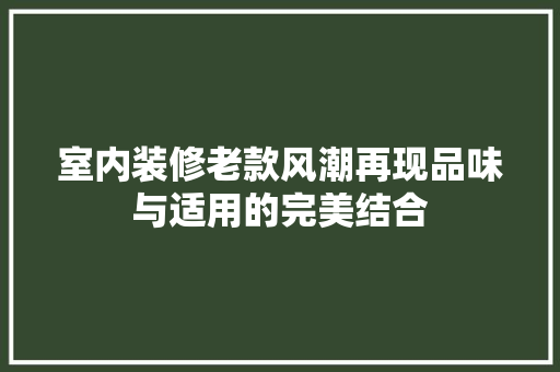 室内装修老款风潮再现品味与适用的完美结合  第1张