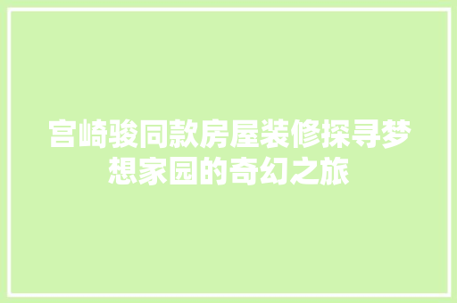 宫崎骏同款房屋装修探寻梦想家园的奇幻之旅  第1张