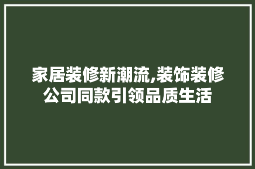 家居装修新潮流,装饰装修公司同款引领品质生活  第1张