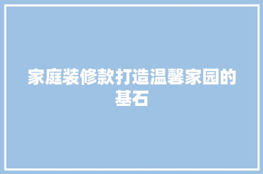 家庭装修款打造温馨家园的基石  第1张