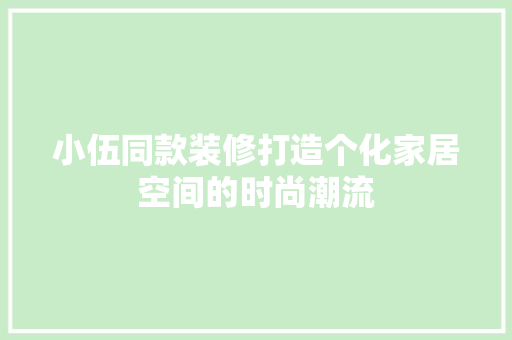 小伍同款装修打造个化家居空间的时尚潮流