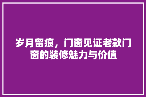 岁月留痕，门窗见证老款门窗的装修魅力与价值
