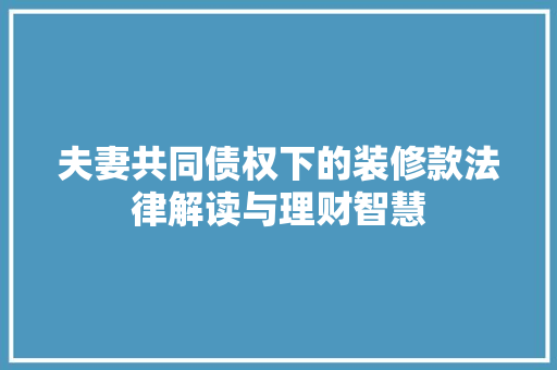 夫妻共同债权下的装修款法律解读与理财智慧  第1张