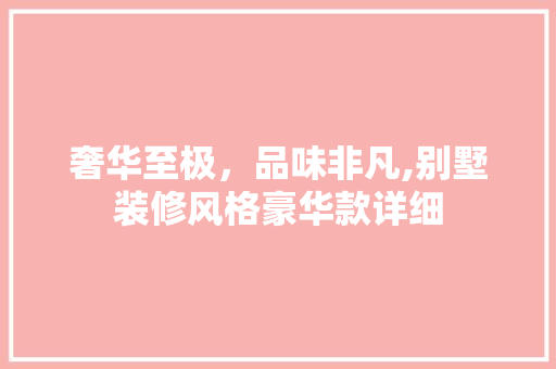奢华至极，品味非凡,别墅装修风格豪华款详细