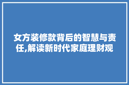 女方装修款背后的智慧与责任,解读新时代家庭理财观