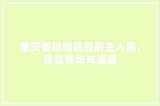 肇庆恒福尚品四房主人房，尽显奢华与温馨