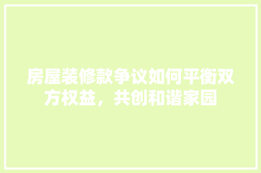 房屋装修款争议如何平衡双方权益，共创和谐家园  第1张