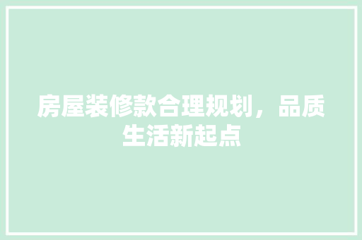 房屋装修款合理规划，品质生活新起点  第1张