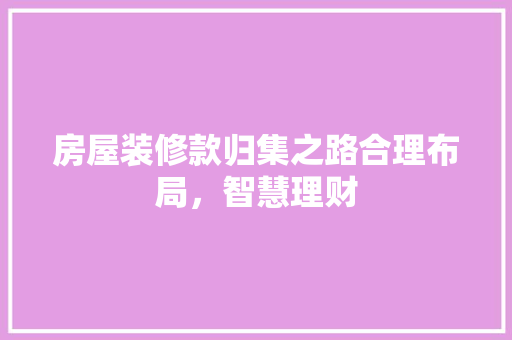 房屋装修款归集之路合理布局，智慧理财