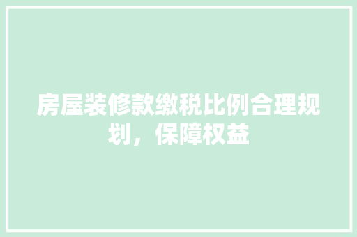 房屋装修款缴税比例合理规划，保障权益