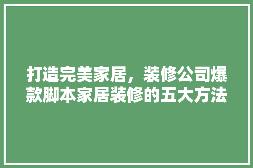 打造完美家居，装修公司爆款脚本家居装修的五大方法