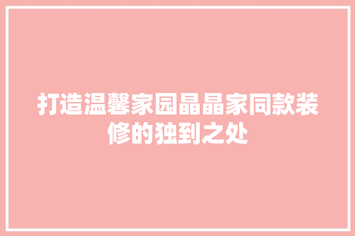 打造温馨家园晶晶家同款装修的独到之处