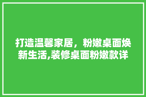 打造温馨家居，粉嫩桌面焕新生活,装修桌面粉嫩款详细