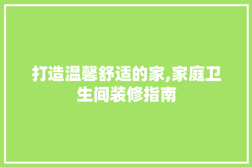 打造温馨舒适的家,家庭卫生间装修指南  第1张