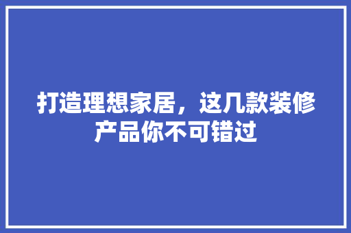 打造理想家居，这几款装修产品你不可错过