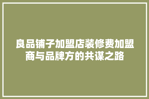良品铺子加盟店装修费加盟商与品牌方的共谋之路