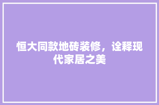 恒大同款地砖装修，诠释现代家居之美
