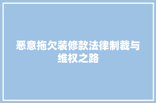恶意拖欠装修款法律制裁与维权之路  第1张