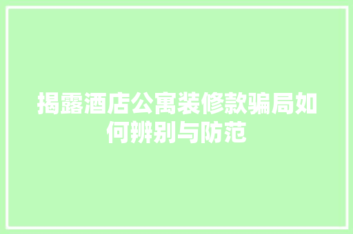 揭露酒店公寓装修款骗局如何辨别与防范