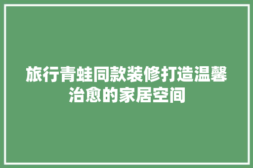 旅行青蛙同款装修打造温馨治愈的家居空间  第1张