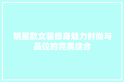 明星款女装修身魅力时尚与品位的完美结合