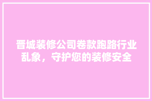 晋城装修公司卷款跑路行业乱象，守护您的装修安全