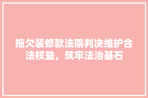拖欠装修款法院判决维护合法权益，筑牢法治基石
